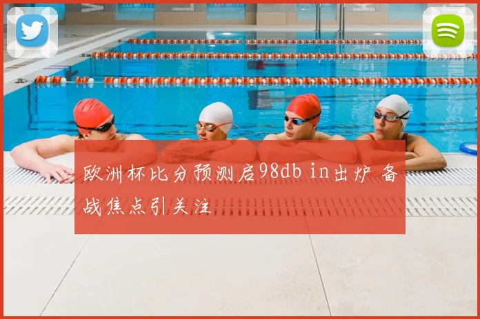 欧洲杯比分预测启98db in出炉 备战焦点引关注