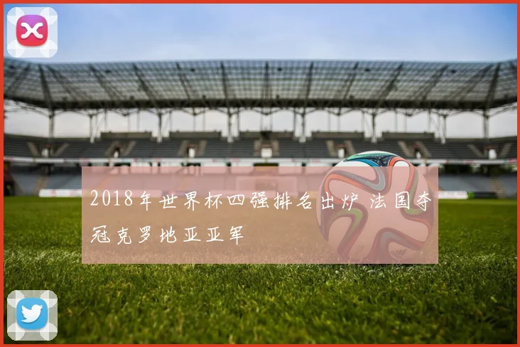 2018年世界杯四强排名出炉 法国夺冠克罗地亚亚军