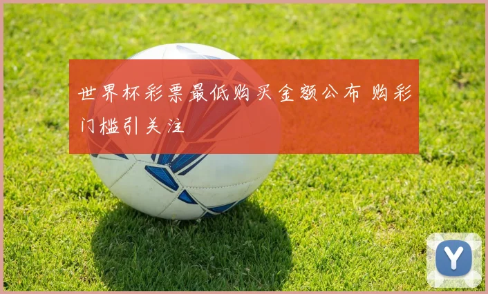 世界杯彩票最低购买金额公布 购彩门槛引关注