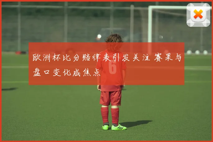 欧洲杯比分赔律表引发关注 赛果与盘口变化成焦点