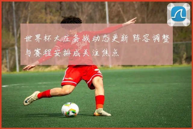 世界杯大庄备战动态更新 阵容调整与赛程安排成关注焦点