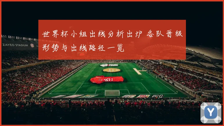 世界杯小组出线分析出炉 各队晋级形势与出线路径一览